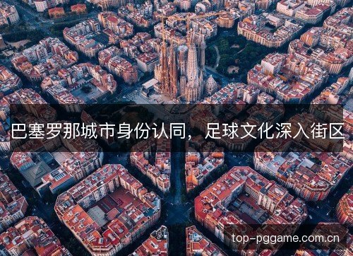 巴塞罗那城市身份认同,足球文化深入街区 巴塞罗那城市身份认同,足球文化深入街区