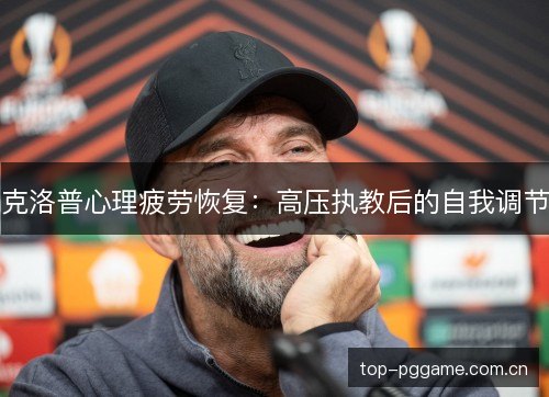 克洛普心理疲劳恢复：高压执教后的自我调节