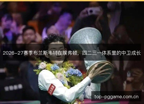 2026-27赛季布兰斯韦特在埃弗顿，四二三一体系里的中卫成长